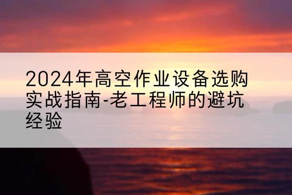 汾西高空作业升降机厂家推荐-2024年高空作业设备选购实战指南-老工程师的避坑经验
