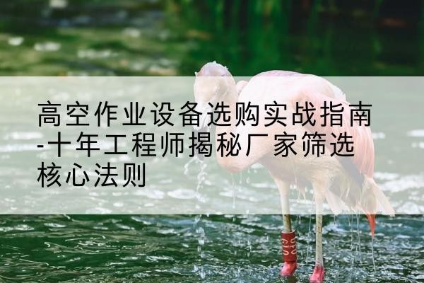 汾西剪叉式升降机厂家-高空作业设备选购实战指南-十年工程师揭秘厂家筛选核心法则