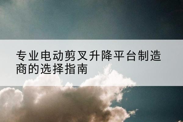 汾西电动剪叉升降平台厂家-专业电动剪叉升降平台制造商的选择指南