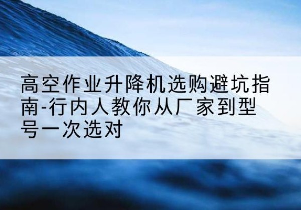 汾西升降平台厂家-高空作业升降机选购避坑指南-行内人教你从厂家到型号一次选对