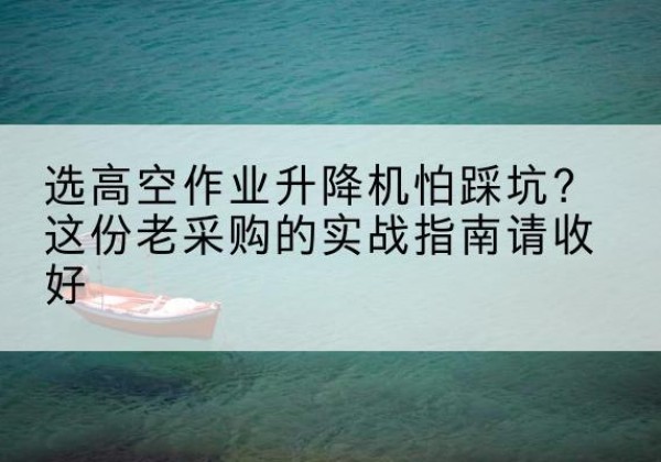 汾西高空作业升降机厂家推荐-选高空作业升降机怕踩坑？这份老采购的实战指南请收好