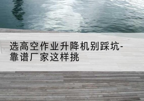 汾西剪叉式升降机厂家-选高空作业升降机别踩坑-靠谱厂家这样挑