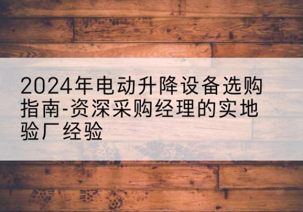 汾西电动剪叉升降平台厂家-2024年电动升降设备选购指南-资深采购经理的实地验厂经验