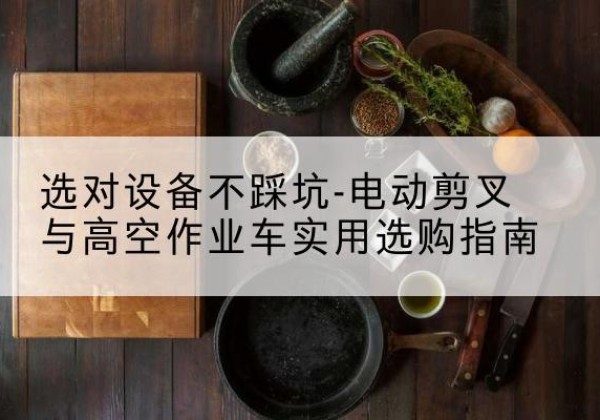 汾西电动剪叉升降平台怎么选-选对设备不踩坑-电动剪叉与高空作业车实用选购指南