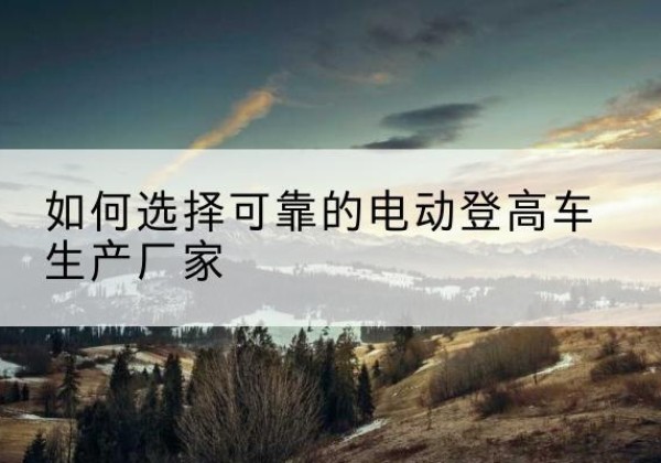 汾西电动登高车厂家-如何选择可靠的电动登高车生产厂家