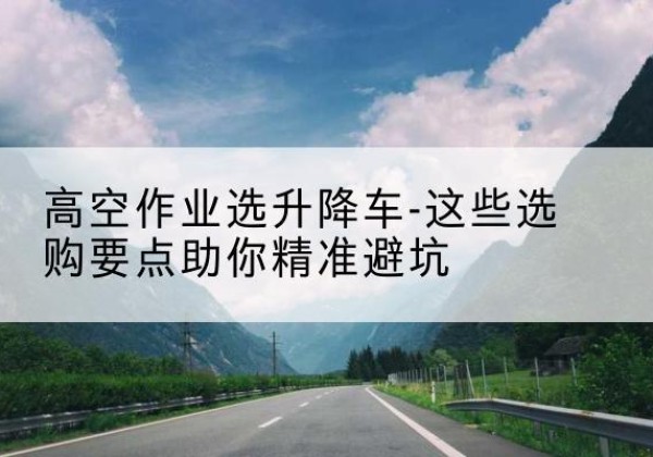 汾西升降车厂家-高空作业选升降车-这些选购要点助你*避坑