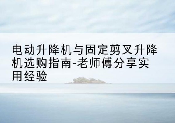 汾西电动升降机怎么选-电动升降机与固定剪叉升降机选购指南-老师傅分享实用经验