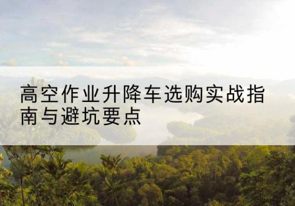 汾西升降车怎么选-高空作业升降车选购实战指南与避坑要点