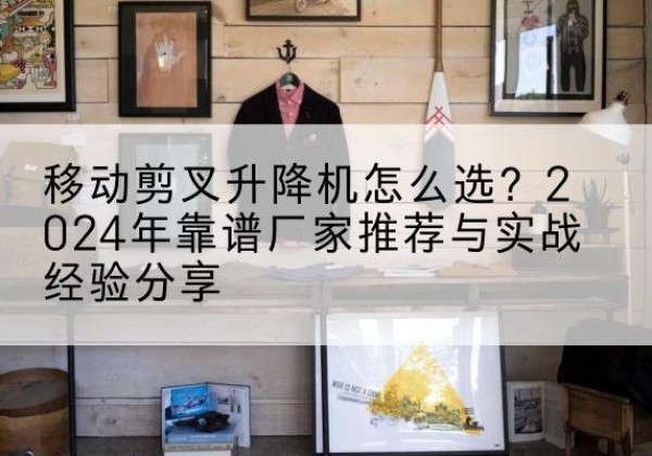 汾西升降平台厂家推荐-移动剪叉升降机怎么选？2024年靠谱厂家推荐与实战经验分享