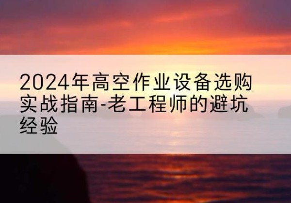 汾西高空作业升降机厂家推荐-2024年高空作业设备选购实战指南-老工程师的避坑经验