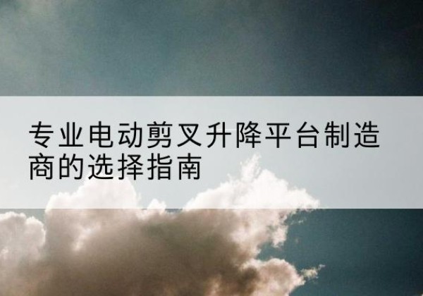 汾西电动剪叉升降平台厂家-专业电动剪叉升降平台制造商的选择指南