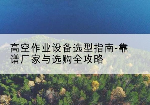 汾西升降车厂家-高空作业设备选型指南-靠谱厂家与选购全攻略