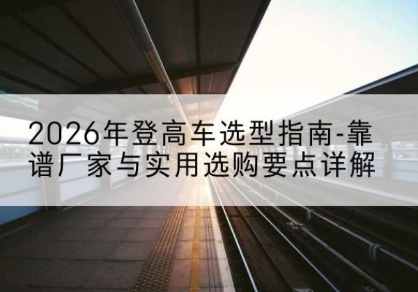 汾西登高车厂家推荐-2026年登高车选型指南-靠谱厂家与实用选购要点详解