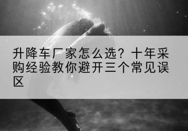 汾西升降车厂家-怎么选？十年采购经验教你避开三个常见误区